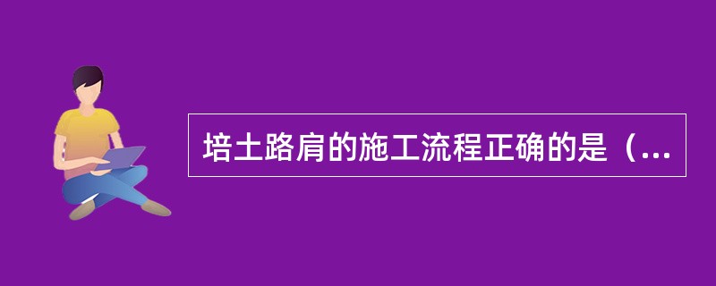 培土路肩的施工流程正确的是（　）。</p>