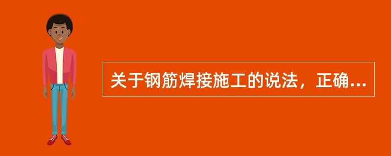 关于钢筋焊接施工的说法，正确的有（　）。