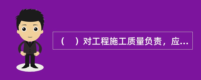 （　）对工程施工质量负责，应当按合同约定设立现场质量管理机构、配备工程技术人员和质量管理人员，落实工程施工质量责任制。