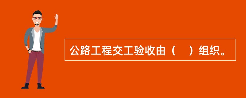 公路工程交工验收由（　）组织。