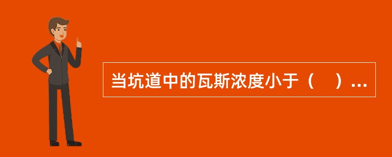 当坑道中的瓦斯浓度小于（　），遇到火源时，瓦斯只是在火源附近燃烧而不会爆炸。