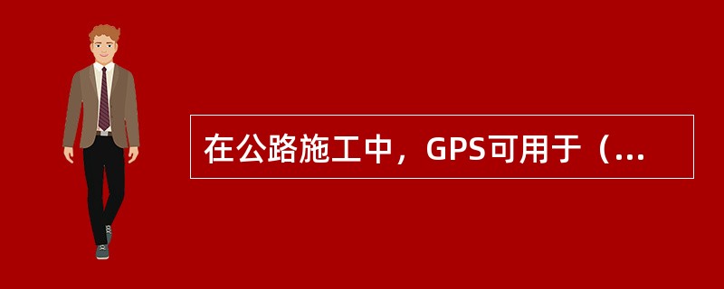 在公路施工中，GPS可用于（　）。