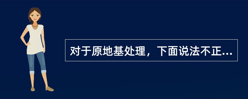 对于原地基处理，下面说法不正确的是（　）。</p>