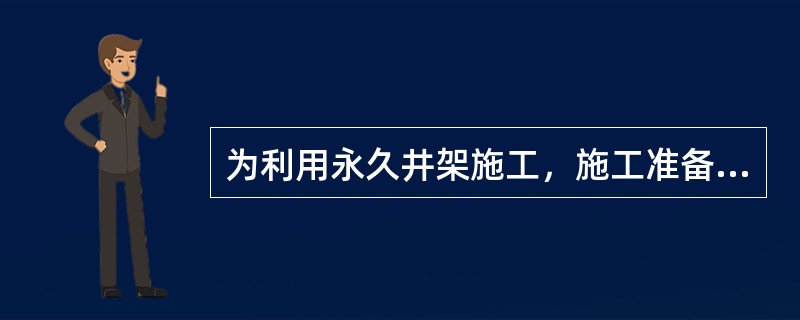 为利用永久井架施工，施工准备期应完成的主要工作是（）。