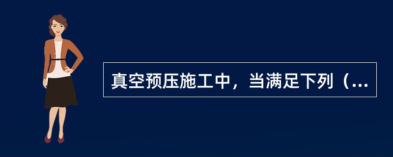 真空预压施工中，当满足下列（　）条件时，可停止抽气。</p>