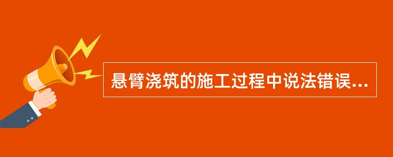 悬臂浇筑的施工过程中说法错误的是（　）。</p>