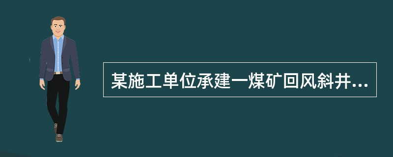 某施工单位承建一煤矿回风斜井井筒工程。该斜井井筒倾角16。，斜长1450m，其中表土明槽开挖段6m，暗挖段28m，基岩段1416m。设计井筒净断面积22.25㎡，表土段掘进断面32㎡，钢筋混凝土支护；