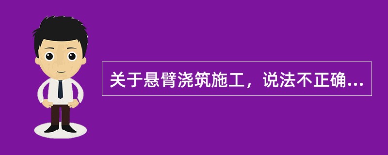 关于悬臂浇筑施工，说法不正确的是（　）。</p>