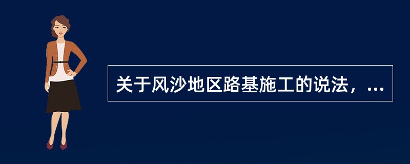 关于风沙地区路基施工的说法，正确的有（）。