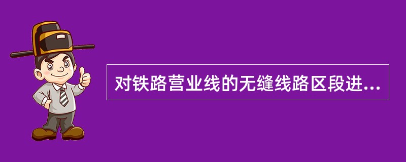 对铁路营业线的无缝线路区段进行加固施工作业时，应对线路进行锁定，否则应对施工范围内的无缝线路()，然后再进行加固。