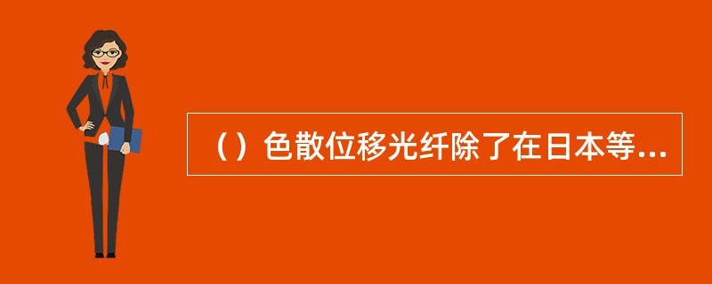 （）色散位移光纤除了在日本等国家干线网上有应用外，在我国干线网上几乎没有应用。