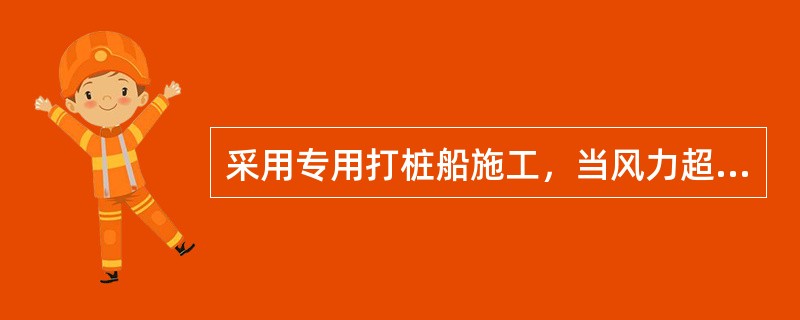 采用专用打桩船施工，当风力超过()级时，不宜沉桩。