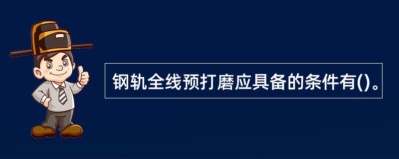 钢轨全线预打磨应具备的条件有()。