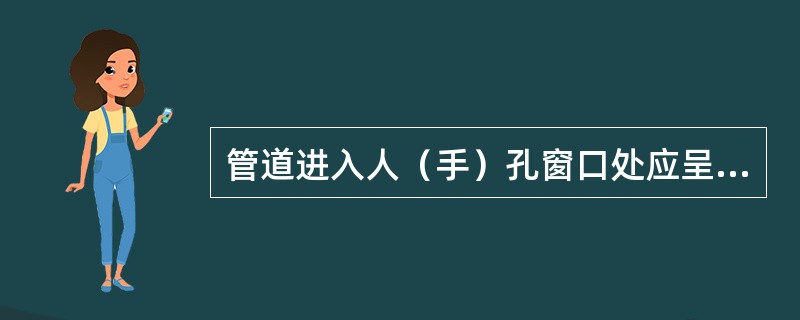 管道进入人（手）孔窗口处应呈（　　），管头应终止在砖墙体内。