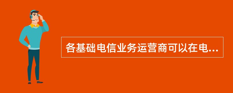 各基础电信业务运营商可以在电信业务经营许可的范围内投资建设()等电信设施。