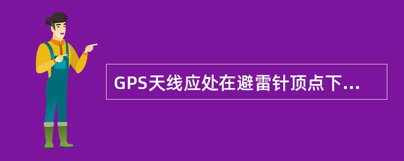 GPS天线应处在避雷针顶点下倾()保护范围内。