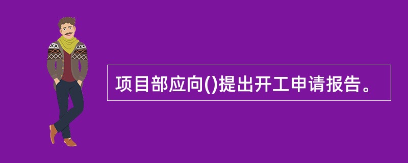 项目部应向()提出开工申请报告。