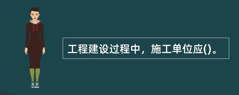 工程建设过程中，施工单位应()。