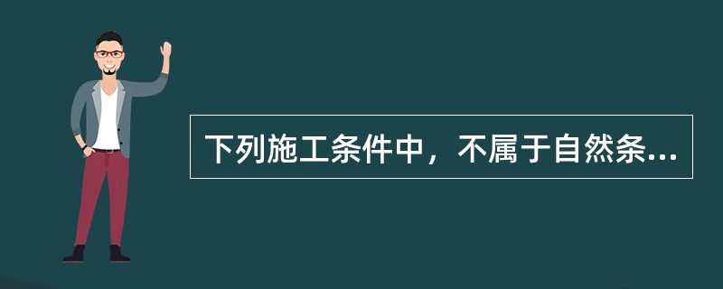 下列施工条件中，不属于自然条件的是()。