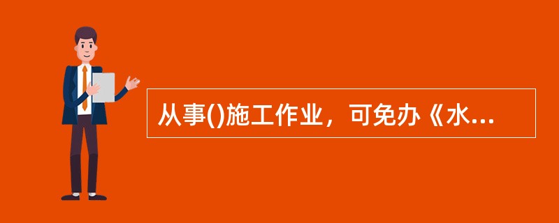 从事()施工作业，可免办《水上水下施工作业许可证》。