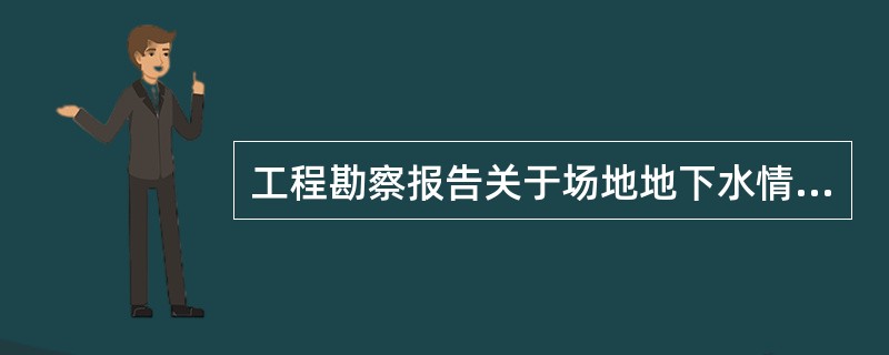 工程勘察报告关于场地地下水情况的描述中应包括()。