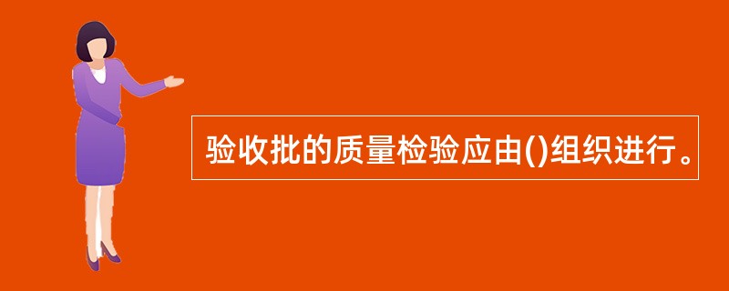 验收批的质量检验应由()组织进行。