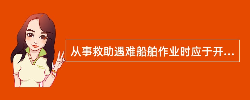 从事救助遇难船舶作业时应于开始工作时24h以内向海事局()。