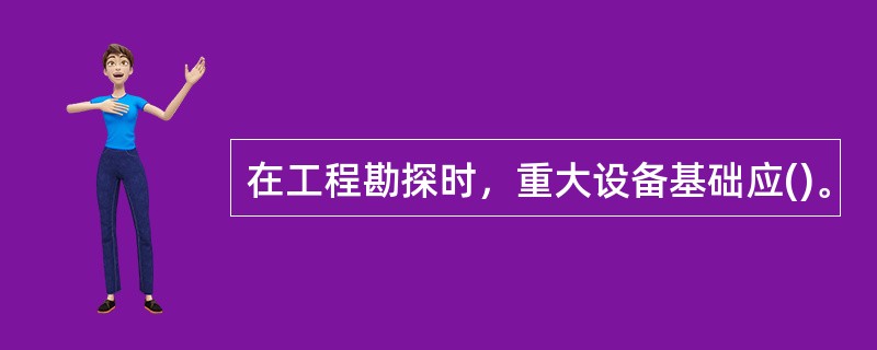 在工程勘探时，重大设备基础应()。