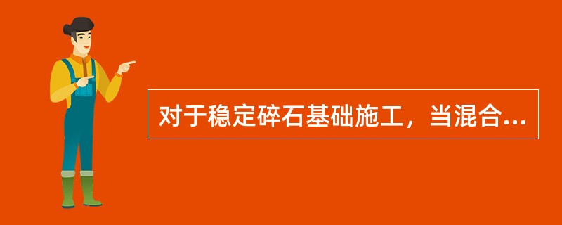 对于稳定碎石基础施工，当混合料含水量处于最佳含水量±1%时（），效果最好