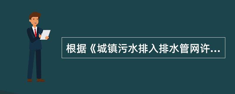 根据《城镇污水排入排水管网许可管理办法》，关于城镇污水排入排水管网许可的说法，正确的是（）。（2018年真题）