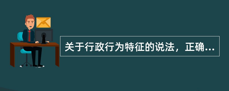 关于行政行为特征的说法，正确的是（）。（2017年真题）