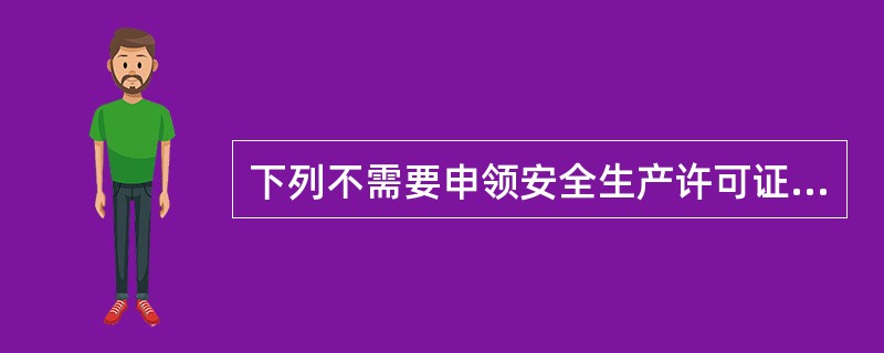 下列不需要申领安全生产许可证的企业是（　）。