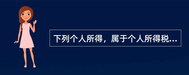 下列个人所得，属于个人所得税的征税范围的是（　）。