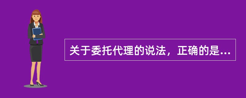 关于委托代理的说法，正确的是（）。