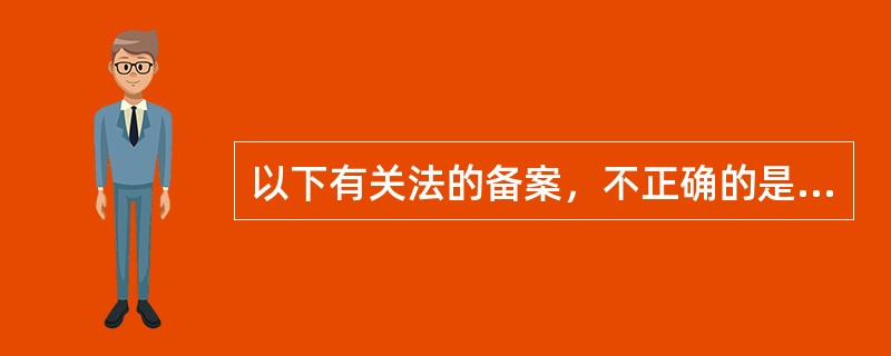 以下有关法的备案，不正确的是（）。