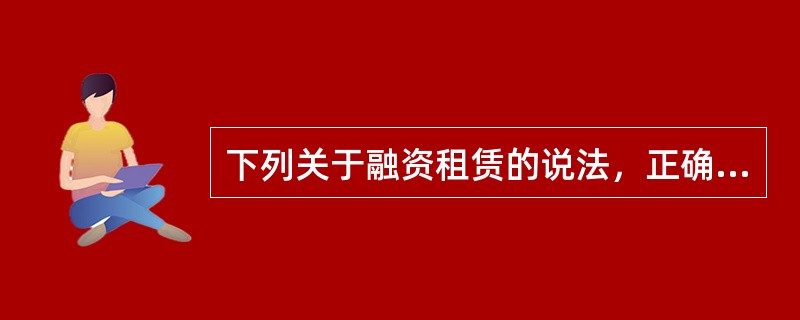 下列关于融资租赁的说法，正确的有（　）。