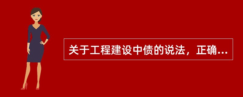 关于工程建设中债的说法，正确的有（）。