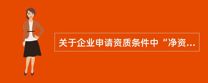 关于企业申请资质条件中“净资产”的说法，正确的是（）。（2017年真题）