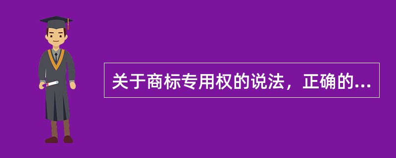 关于商标专用权的说法，正确的有（）。