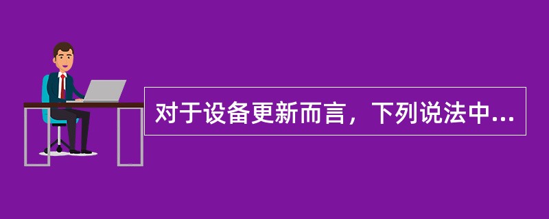 对于设备更新而言，下列说法中，正确的是（　）。