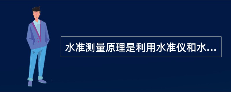 水准测量原理是利用水准仪和水准标尺，根据（　）原理测定两点之间高差的测量方法。