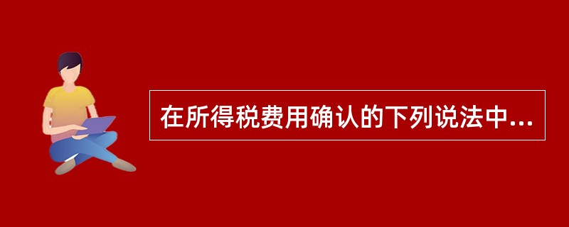 在所得税费用确认的下列说法中，错误的是（　）。