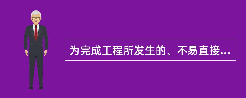 为完成工程所发生的、不易直接归属于工程成本核算对象而应分配计入有关工程成本核算对象的支出，称为（　）。