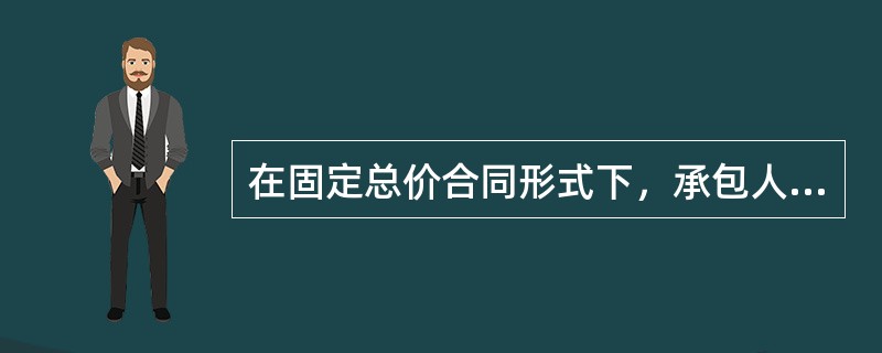 在固定总价合同形式下，承包人承担的风险是（　）。