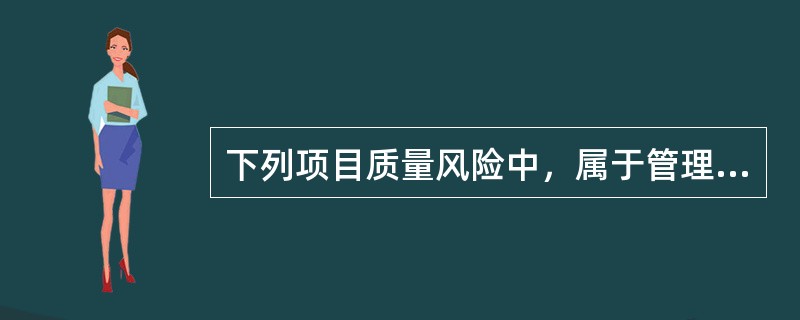 下列项目质量风险中，属于管理风险的是（　）。