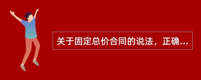 关于固定总价合同的说法，正确的有（　）。