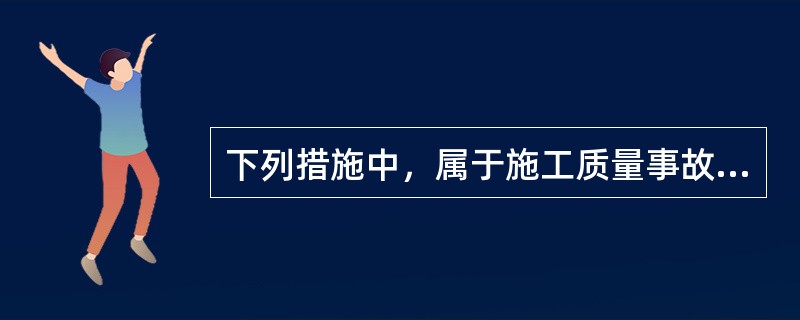 下列措施中，属于施工质量事故预防的有（）。