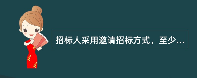 招标人采用邀请招标方式，至少需向（　）个以上的法人或其他组织发出投标邀请书。