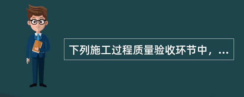 下列施工过程质量验收环节中，应由专业监理工程师组织进行验收的有（）。