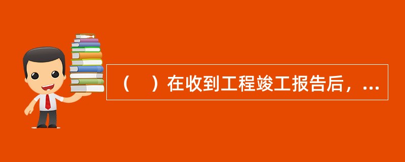 （　）在收到工程竣工报告后，对符合竣工验收要求的工程，组织相关单位组成验收组，制定验收方案。